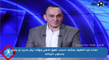 حمادة عبد اللطيف يكشف أسباب تفوق الأهلي ويؤكد: ريال مدريد لن ينجح بأسلوب الزمالك